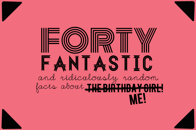 Forty and Fabulous Random facts about ME