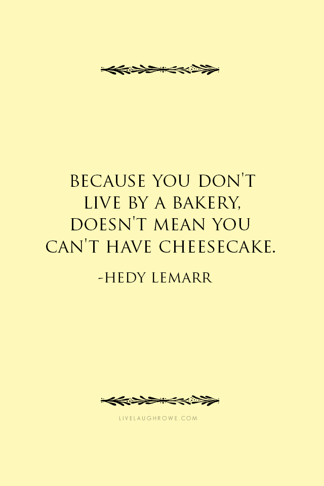 And I love me some cheesecake! #nomnomnom "Because you don't live by a bakery, doesn't mean you can't have cheesecake." -Hedy Lemarr