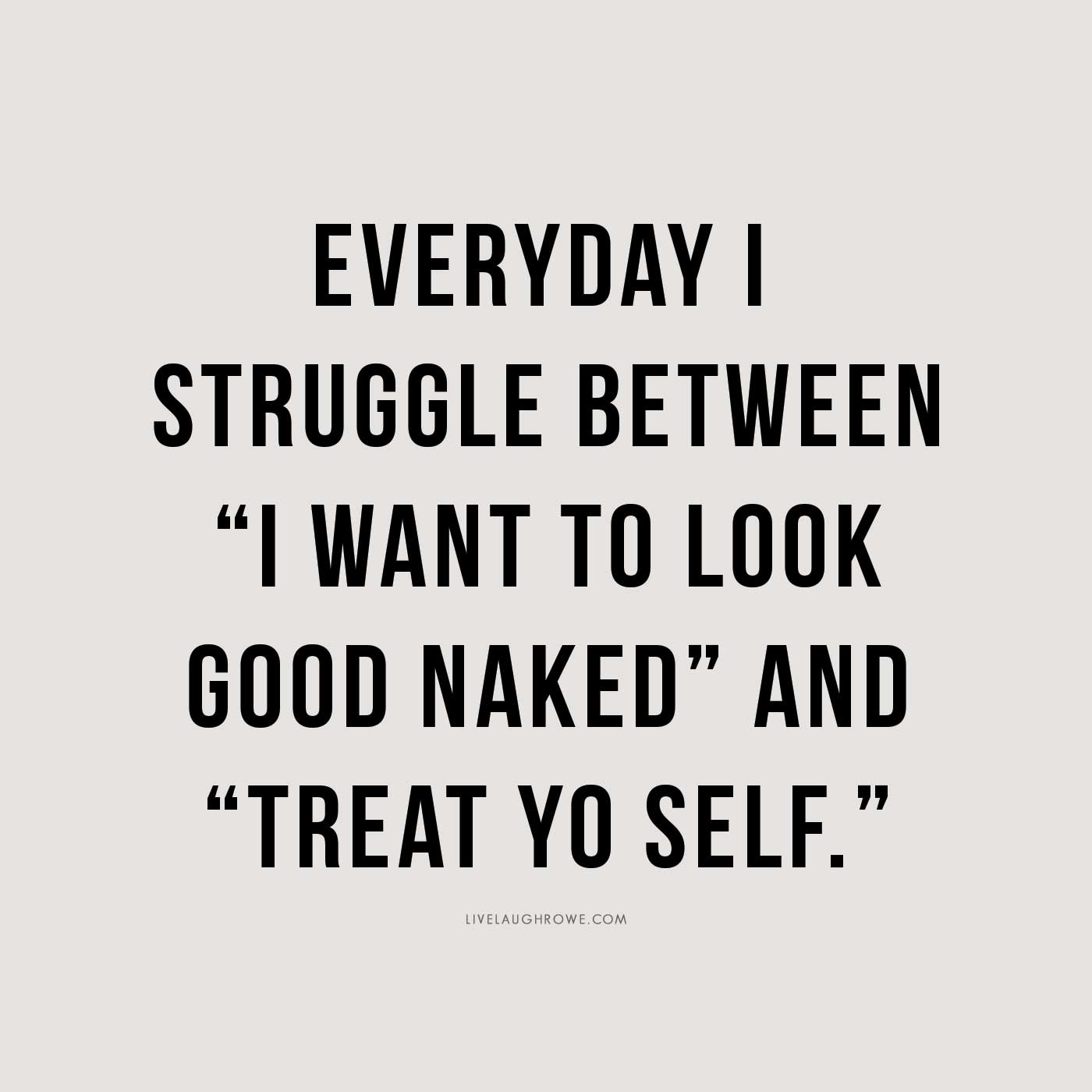Everyday I struggle between "I want to look good naked" and "Treat Yo Self."