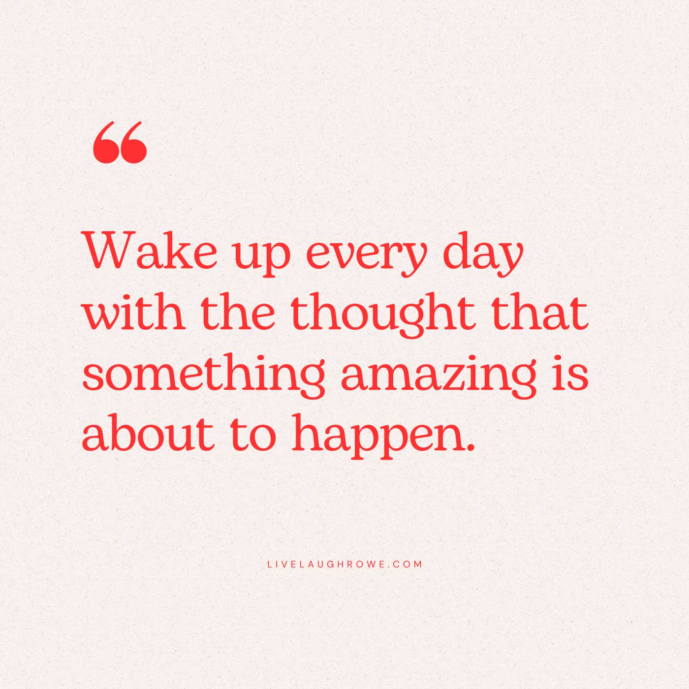 text: Wake up every day with the thought that something amazing is about to happen!